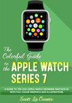 The Colorful Guide to the Apple Watch Series 7: A Guide to the 2021 Apple Watch (running watchOS 8) With Full Color Graphics and illustrations (Colorful Guides)