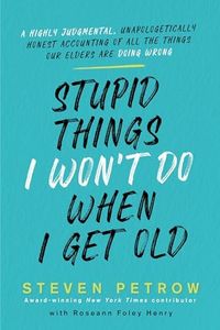 Stupid Things I Won't Do When I Get Old: A Highly Judgmental, Unapologetically Honest Accounting of All the Things Our Elders Are Doing Wrong