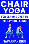 CHAIR YOGA FOR SENIORS OVER 60: Chair Yoga Essentials for Seniors Over 60 to Cultivate Strength, Flexibility, and Inner Peace, Fostering a Deep Connection Between Mind, Body, and Soul