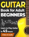 Guitar Book for Adult Beginners. Learn to Play Guitar in 45 Hours: How to Play Guitar Chords, Strumming, Fingerstyle and Songs + Video & Audio Lessons