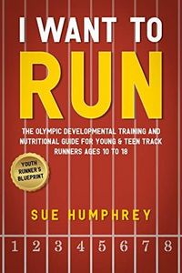 I Want To Run: The Olympic Developmental Training and Nutritional Guide For Young & Teen Track Runners Ages 10 To 18