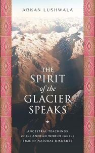 The Spirit of the Glacier Speaks: Ancestral Teachings of the Andean World for the Time of Natural Disorder