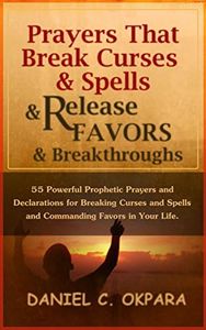 Prayers That Break Curses and Spells, and Release Favors and Breakthroughs: Powerful Prophetic Prayers And Declarations for Breaking Curses and Spells ... in Your Life. (Deliverance Series Book 5)