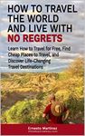 How to Travel the World and Live with No Regrets.: Learn How to Travel for Free, Find Cheap Places to Travel, and Discover Life-Changing Travel Destinations. (Health and Wellness Book 7)