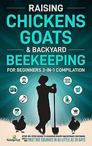 Raising Chickens, Goats & Backyard Beekeeping For Beginners: 3-in-1 Compilation Step-By-Step Guide to Raising Happy Backyard Chickens, Goats & Your First Bee Colonies in as Little as 30 Days