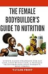 The Female Bodybuilder's Guide to Nutrition: Science-Based Strategies for Fat Loss, Lean Muscle Gain, & Physique Transformation (Post-Workout, Meal Timing)