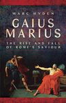 Gaius Marius: The Rise and Fall of Rome's Saviour