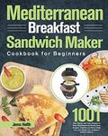 Mediterranean Breakfast Sandwich Maker Cookbook for Beginners: 1001-Day Classic and Tasty Recipes to Enjoy Mouthwatering Sandwiches, Burgers, Omelets ... Lose Weight and Achieve A Healthy Lifestyle