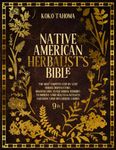 Native American Herbalist's Bible: The Most Complete Step-By-Step Herbal Dispensatory. Discover How to Use Herbal Remedies to Improve Your Health & Wellness and Grow Your Own Herbal Garden