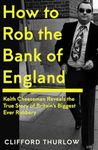 How to Rob the Bank of England: Keith Cheeseman Reveals the True Story of Britain’s Biggest Ever Robbery