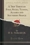 A Trip Through Italy, Sicily, Tunisia, Algeria and Southern France (Classic Reprint)