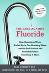 The Case against Fluoride: How Hazardous Waste Ended Up in Our Drinking Water and the Bad Science and Powerful Politics That Keep It There