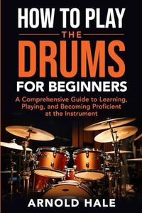 How to Play the Drums for Beginners: A Comprehensive Guide to Learning, Playing, and Becoming Proficient at the Instrument