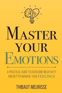 Master Your Emotions: A Practical Guide to Overcome Negativity and Better Manage Your Feelings: 1