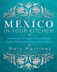 Mexico in Your Kitchen: Favorite Mexican Recipes That Celebrate Family, Community, Culture, and Tradition