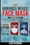 DIY HOMEMADE MEDICAL FACE MASK, REUSABLE FACE MASK WITH FILTER POKET AND HAND SANITIZER: 3 Books in 1: The Complete Guide On How To Make Your Own Homemade Face Mask For Protection Against Viruses and Flu