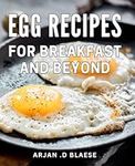 Egg Recipes For Breakfast And Beyond: Delicious Egg Dishes to Energize Your Mornings and Elevate Your Culinary Repertoire