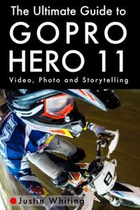 The Ultimate Guide to Gopro Hero 11: Video, Photo and Storytelling