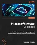 Microsoft Intune Cookbook: Over 75 recipes for configuring, managing, and automating your identities, apps, and endpoint devices