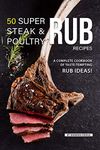 50 Super Steak & Poultry Rub Recipes: A Complete Cookbook of Taste-Tempting Rub Ideas!