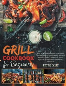 Grill Cookbook For Beginners: How to Become The Expert Pit Master of Your Neighbourough by Grilling Delicious, Healthy, Quick & Easy Recipes in Your Backyard With the Best Ultimate BBQ Techniques.