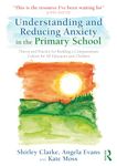 Understanding and Reducing Anxiety in the Primary School: Theory and Practice for Building a Compassionate Culture for All Educators and Children