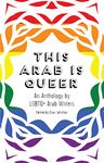 This Arab Is Queer: An Anthology by LGBTQ+ Arab Writers