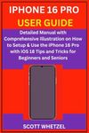 IPHONE 16 PRO USER GUIDE: Detailed Manual with Comprehensive Illustration on How to Setup & Use the iPhone 16 Pro with iOS 18 Tips and Tricks for Beginners and Seniors