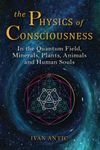 The Physics of Consciousness: In the Quantum Field, Minerals, Plants, Animals and Human Souls