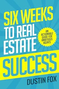 Six Weeks to Real Estate Success: An Actionable Guide For Ambitious Agents