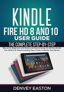 Kindle Fire HD 8 And 10 User Guide: The Complete Step-by-Step Manual for Beginners and Seniors on How to Setup the All-New Kindle Fire HD 8 & 10 Tablet ... (The Kindle User's Guide Book Book 1)