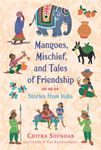 Mangoes, Mischief, and Tales of Friendship: Stories from India (Chitra Soundar's Stories from India)