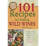 101 Recipes for Making Wild Wines at Home: A Step-by-Step Guide to Using Herbs, Fruits, and Flowers