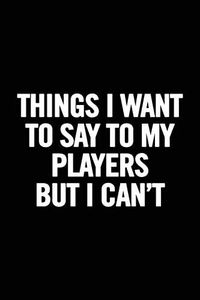 Things I Want to Say to my Players But I Can't: 6x9 Notebook, Ruled, funny appreciation for women/men coach, thank you or retirement gift ideas for any sport basketball, softball, volleyball, soccer