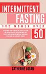 Intermittent Fasting for Women Over 50: The Ultimate Guide To Unlock The Secrets to a Long and Healthy Lifestyle. Detox Your Body, Lose Weight, Reset Metabolism, Increase Your Energy, Delay Aging