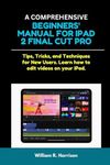 A COMPREHENSIVE BEGINNERS' MANUAL FOR IPAD 2 FINAL CUT PRO: Tips, Tricks, and Techniques for New Users. Learn how to edit videos on your iPad.