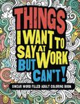 Things I Want To Say At Work But Can't!: Swear Word Filled Adult Coloring Book