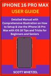 IPHONE 16 PRO MAX USER GUIDE: Detailed Manual with Comprehensive Illustration on How to Setup & Use the iPhone 16 Pro Max with iOS 18 Tips and Tricks for Beginners and Seniors