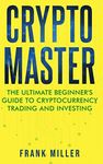 Crypto Master: The Ultimate Beginner's Guide to Cryptocurrency Trading and Investing