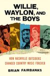 Willie, Waylon, and the Boys: How Nashville Outsiders Changed Country Music Forever