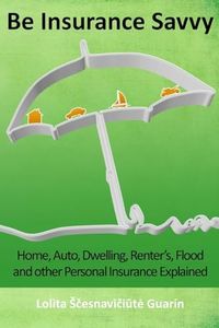 Be Insurance Savvy: Home, Auto, Dwelling, Renter's, Flood and other Personal Insurance Explained