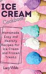 ICE CREAM COOKBOOK: Homemade Easy and Healthy Recipes for Ice Cream and Frozen Treats