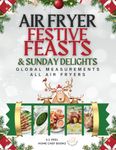 Air Fryer Festive Feasts & Sunday Delights: Vividly Illustrated Air Fryer Recipes, Crafted in the UK with Both Metric and Imperial Units for People Worldwide.