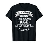 Its Weird Being The Same Age As Old People T-Shirt