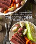 The Corned Beef Cookbook: 50 Delicious Corned Beef Recipes and Ways to Enjoy Corned Beef (2nd Edition)