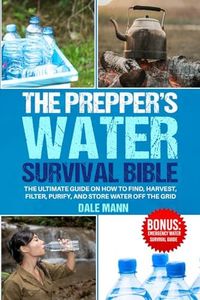 The Prepper’s Water Survival Bible: The Ultimate Guide on How to Find, Harvest, Filter, Purify, and Store Water Off the Grid