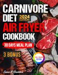 Carnivore Diet Air Fryer Cookbook: Elevate Your Carnivorous Lifestyle with Quick, Protein-Rich Recipes for the Ultimate Animal-Based Diet to Boost Your ... a 30-Day Carnivore Meal Plan