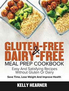 Gluten-Free Dairy-Free Meal Prep Cookbook: Easy and Satisfying Recipes without Gluten or Dairy Save Time, Lose Weight and Improve Health 30-Day Meal Plan