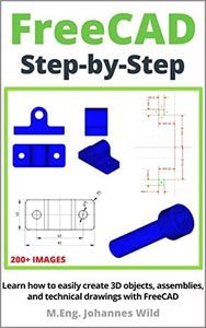 FreeCAD | Step by Step: Learn how to easily create 3D objects, assemblies, and technical drawings with FreeCAD (FreeCAD | 2D/3D CAD for beginners & advanced learners Book 1)