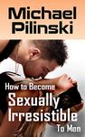 How to Become Sexually Irresistible To Men: Discover How to Turn Any Man Into Your Adoring Lover in 3 Steps (The High Value Female Empowerment Series Book 2)